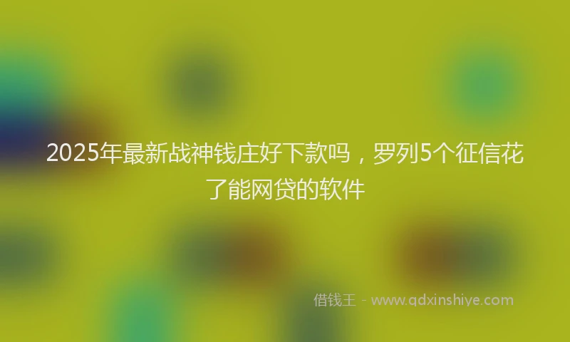 2025年最新战神钱庄好下款吗，罗列5个征信花了能网贷的软件
