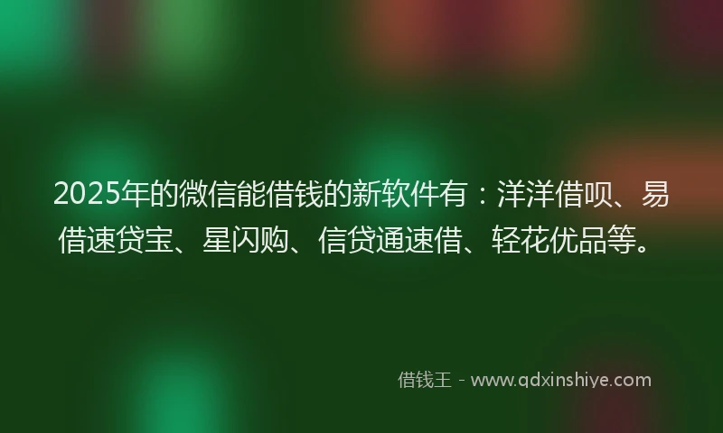 2025年的微信能借钱的新软件有：洋洋借呗、易借速贷宝、星闪购、信贷通速借、轻花优品等。