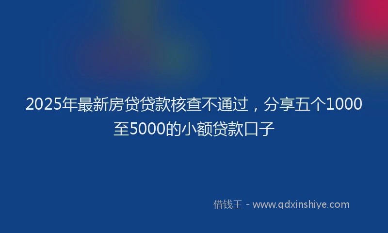 2025年最新房贷贷款核查不通过，分享五个1000至5000的小额贷款口子