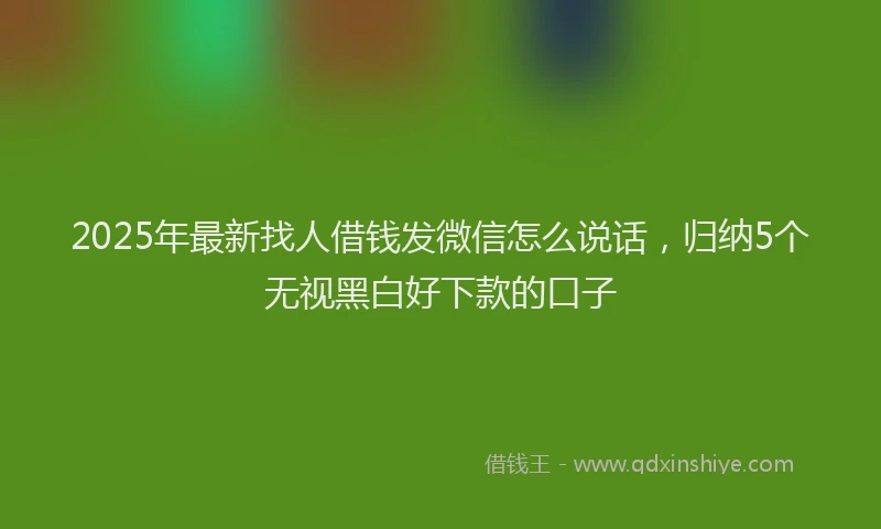 2025年最新找人借钱发微信怎么说话，归纳5个无视黑白好下款的口子