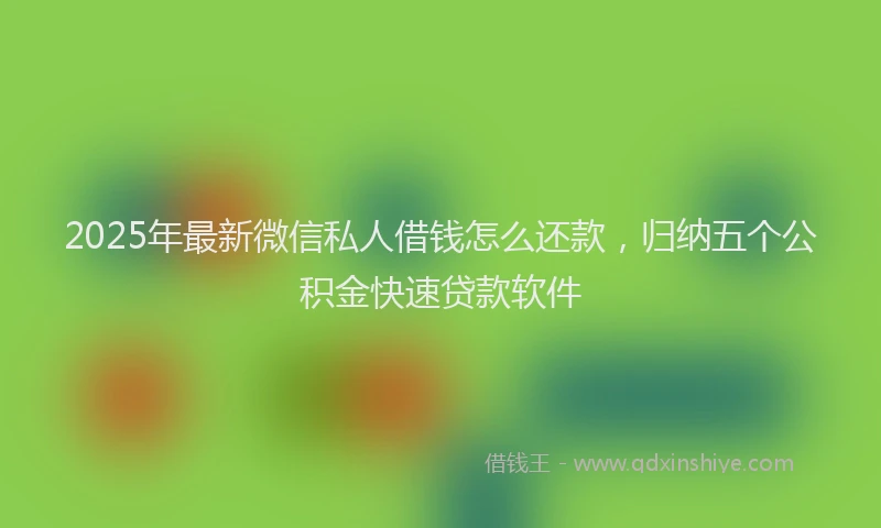 2025年最新微信私人借钱怎么还款，归纳五个公积金快速贷款软件
