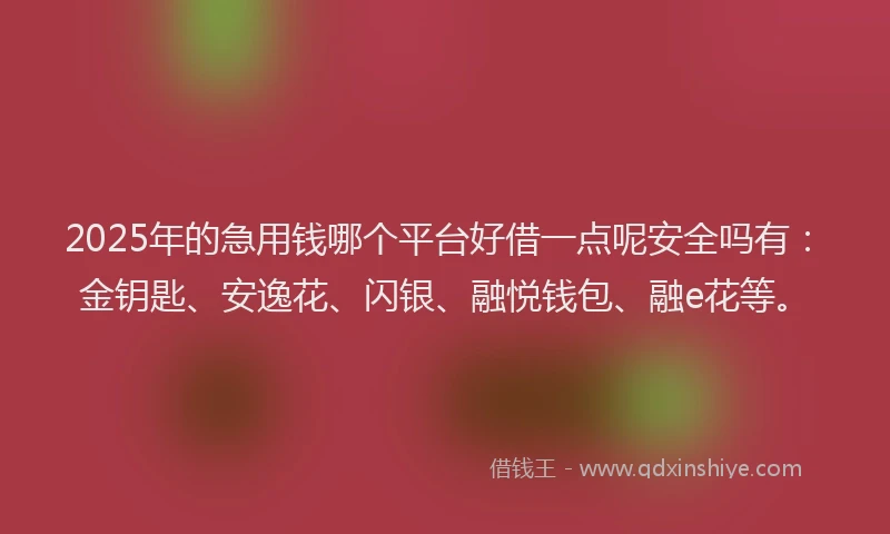 2025年的急用钱哪个平台好借一点呢安全吗有：金钥匙、安逸花、闪银、融悦钱包、融e花等。