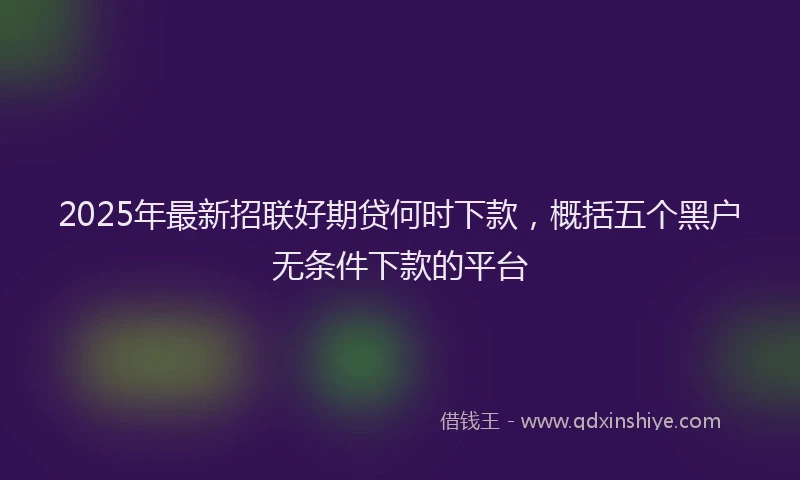 2025年最新招联好期贷何时下款，概括五个黑户无条件下款的平台