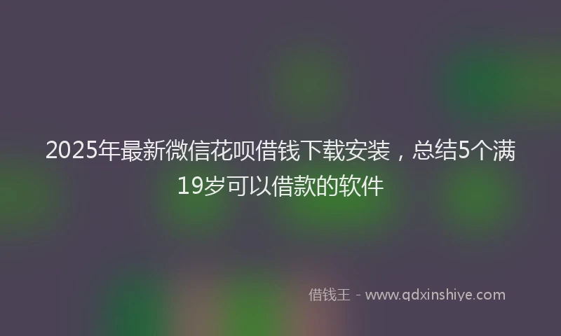 2025年最新微信花呗借钱下载安装，总结5个满19岁可以借款的软件