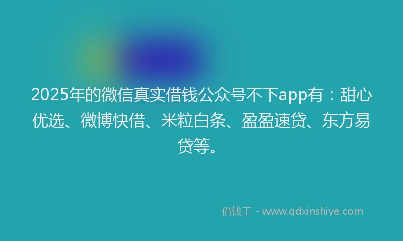 2025年的微信真实借钱公众号不下app有：甜心优选、微博快借、米粒白条、盈盈速贷、东方易贷等。