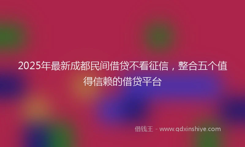 2025年最新成都民间借贷不看征信，整合五个值得信赖的借贷平台