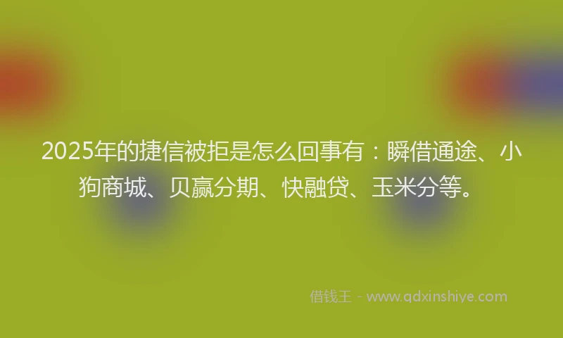 2025年的捷信被拒是怎么回事有：瞬借通途、小狗商城、贝赢分期、快融贷、玉米分等。