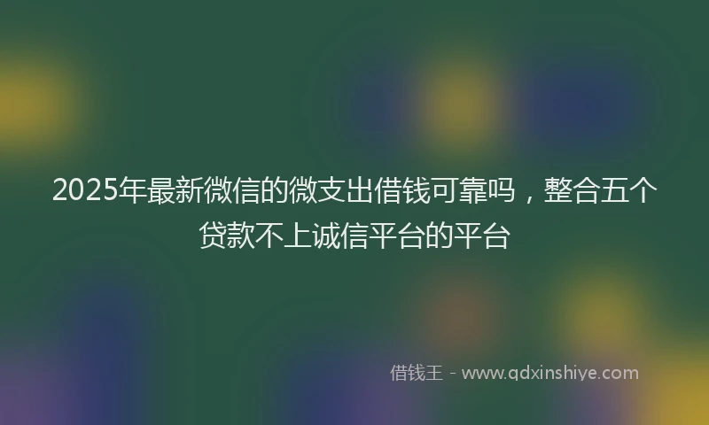 2025年最新微信的微支出借钱可靠吗，整合五个贷款不上诚信平台的平台