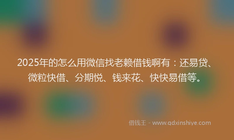 2025年的怎么用微信找老赖借钱啊有：还易贷、微粒快借、分期悦、钱来花、快快易借等。