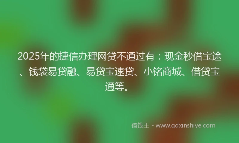 2025年的捷信办理网贷不通过有：现金秒借宝途、钱袋易贷融、易贷宝速贷、小铭商城、借贷宝通等。