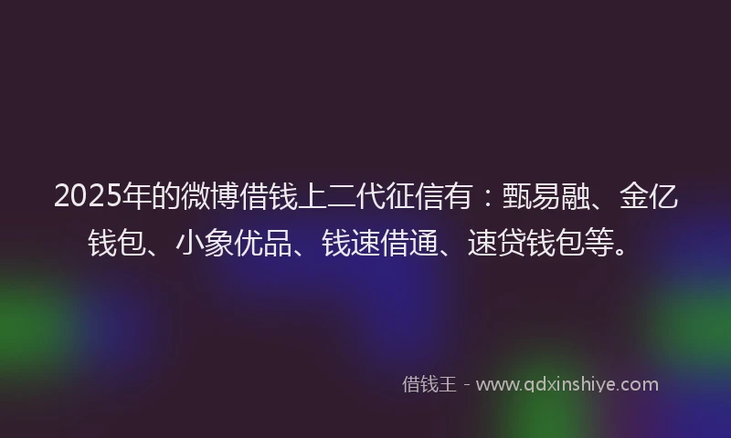 2025年的微博借钱上二代征信有：甄易融、金亿钱包、小象优品、钱速借通、速贷钱包等。