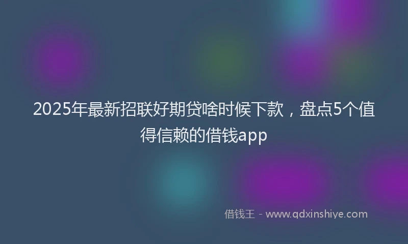 2025年最新招联好期贷啥时候下款，盘点5个值得信赖的借钱app