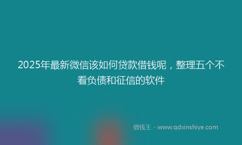 2025年最新微信该如何贷款借钱呢，整理五个不看负债和征信的软件