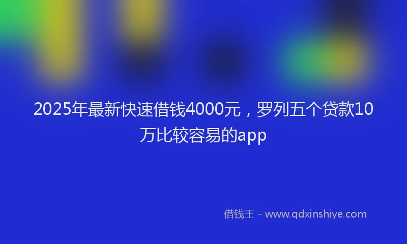 2025年最新快速借钱4000元，罗列五个贷款10万比较容易的app