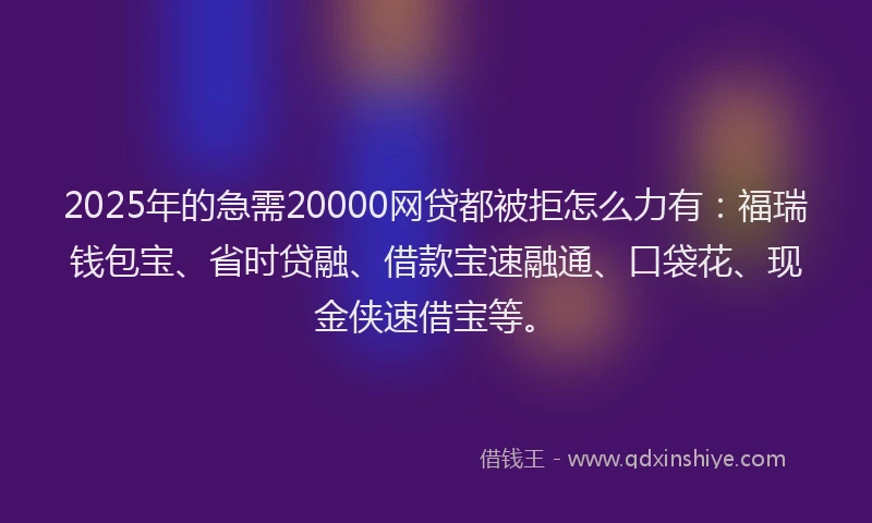 2025年的急需20000网贷都被拒怎么力有：福瑞钱包宝、省时贷融、借款宝速融通、口袋花、现金侠速借宝等。