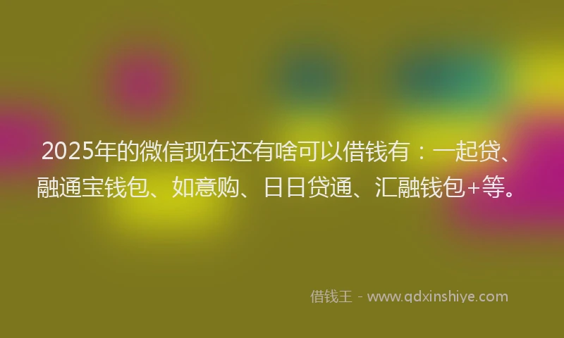 2025年的微信现在还有啥可以借钱有：一起贷、融通宝钱包、如意购、日日贷通、汇融钱包+等。