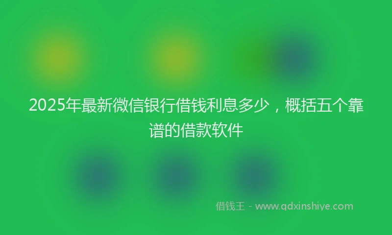 2025年最新微信银行借钱利息多少，概括五个靠谱的借款软件
