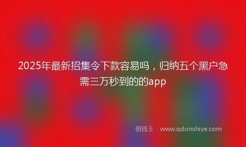 2025年最新招集令下款容易吗，归纳五个黑户急需三万秒到的的app
