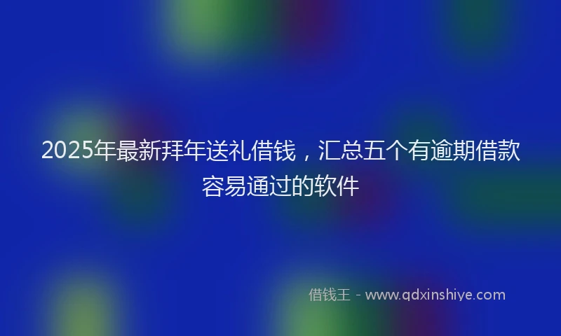 2025年最新拜年送礼借钱，汇总五个有逾期借款容易通过的软件