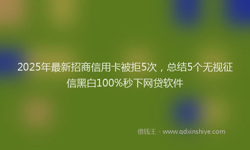 2025年最新招商信用卡被拒5次，总结5个无视征信黑白100%秒下网贷软件