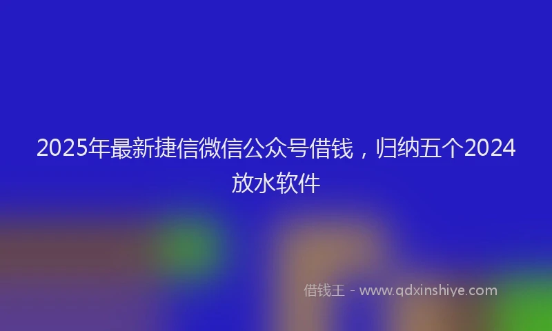 2025年最新捷信微信公众号借钱，归纳五个2024放水软件