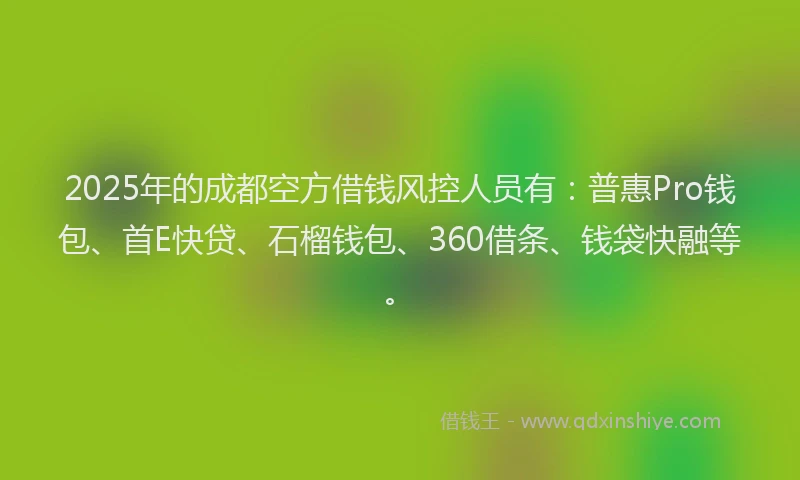 2025年的成都空方借钱风控人员有：普惠Pro钱包、首E快贷、石榴钱包、360借条、钱袋快融等。