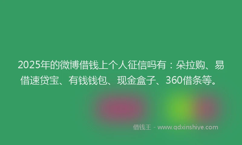 2025年的微博借钱上个人征信吗有：朵拉购、易借速贷宝、有钱钱包、现金盒子、360借条等。