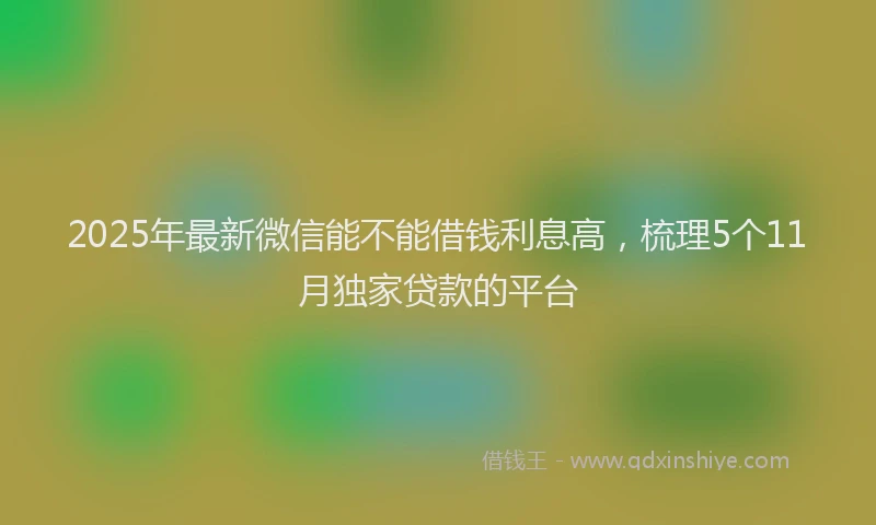 2025年最新微信能不能借钱利息高，梳理5个11月独家贷款的平台