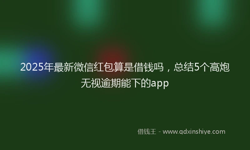 2025年最新微信红包算是借钱吗，总结5个高炮无视逾期能下的app