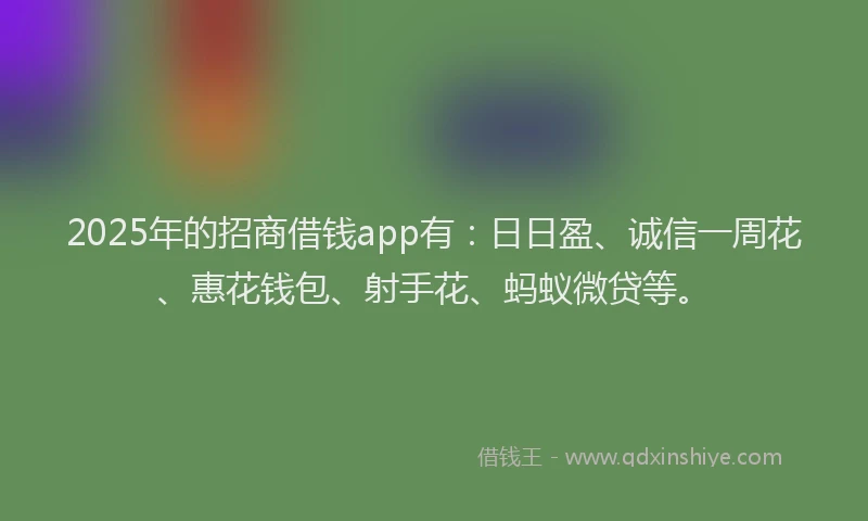 2025年的招商借钱app有：日日盈、诚信一周花、惠花钱包、射手花、蚂蚁微贷等。