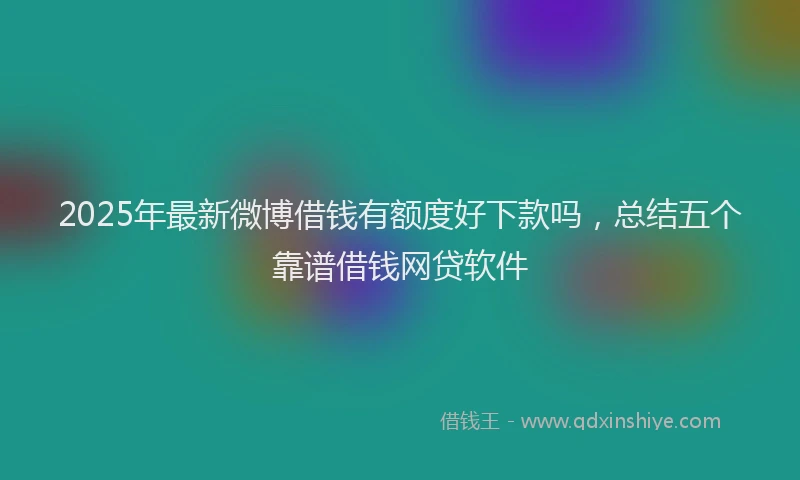 2025年最新微博借钱有额度好下款吗，总结五个靠谱借钱网贷软件