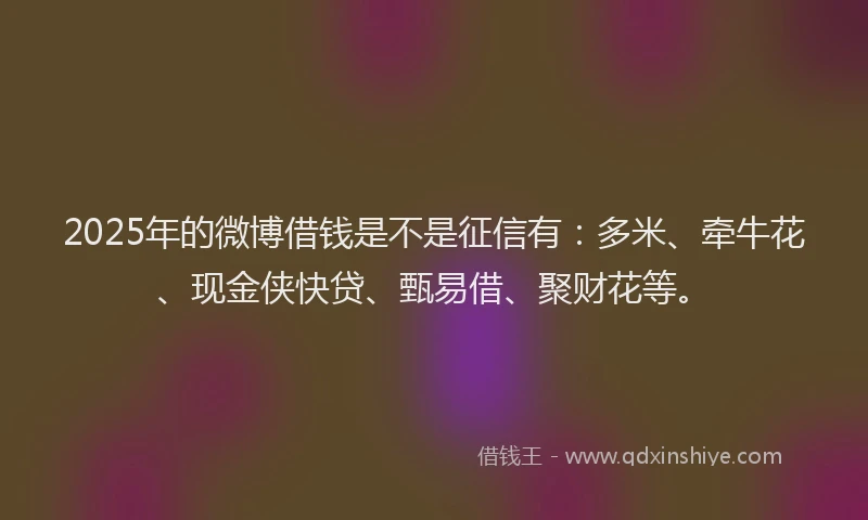 2025年的微博借钱是不是征信有：多米、牵牛花、现金侠快贷、甄易借、聚财花等。