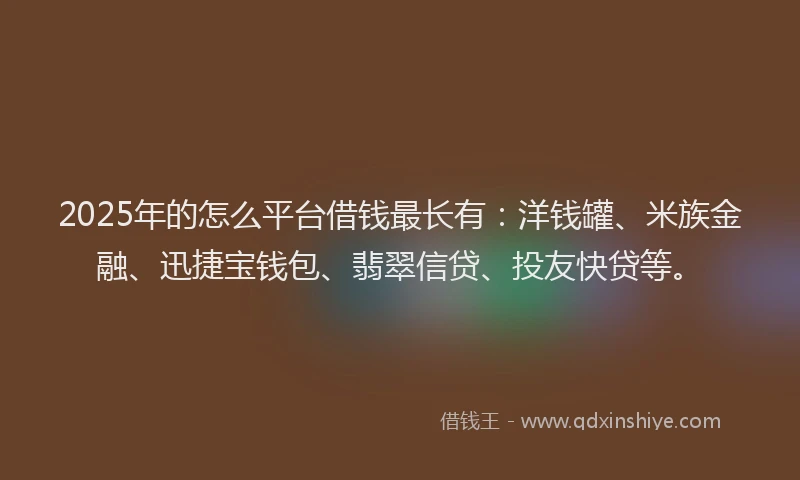 2025年的怎么平台借钱最长有：洋钱罐、米族金融、迅捷宝钱包、翡翠信贷、投友快贷等。