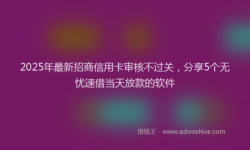 2025年最新招商信用卡审核不过关，分享5个无忧速借当天放款的软件