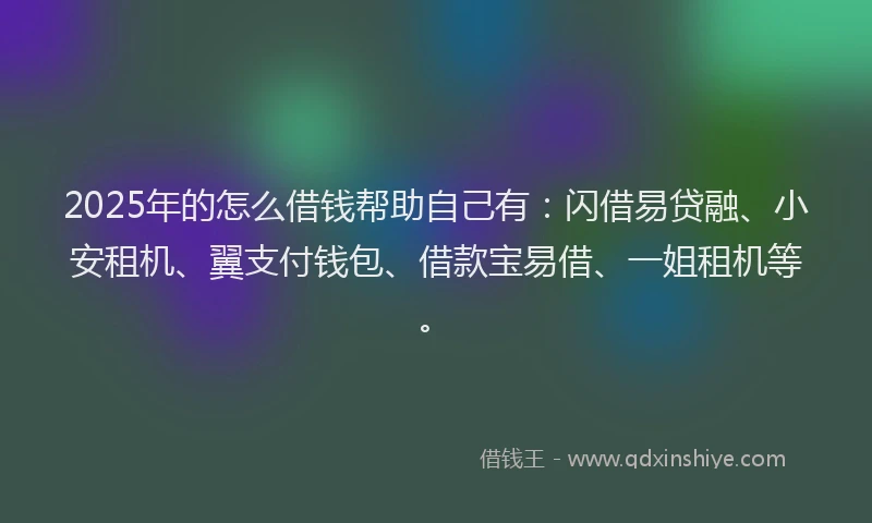 2025年的怎么借钱帮助自己有：闪借易贷融、小安租机、翼支付钱包、借款宝易借、一姐租机等。