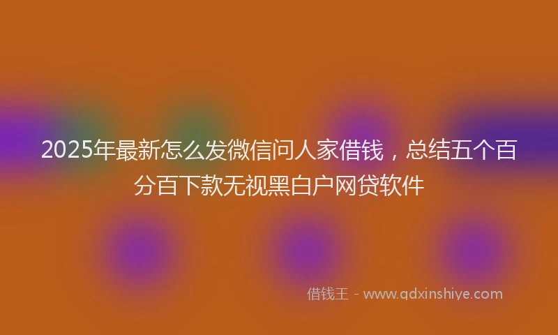 2025年最新怎么发微信问人家借钱，总结五个百分百下款无视黑白户网贷软件
