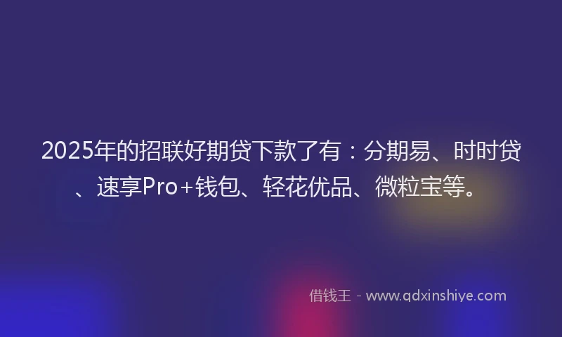 2025年的招联好期贷下款了有：分期易、时时贷、速享Pro+钱包、轻花优品、微粒宝等。