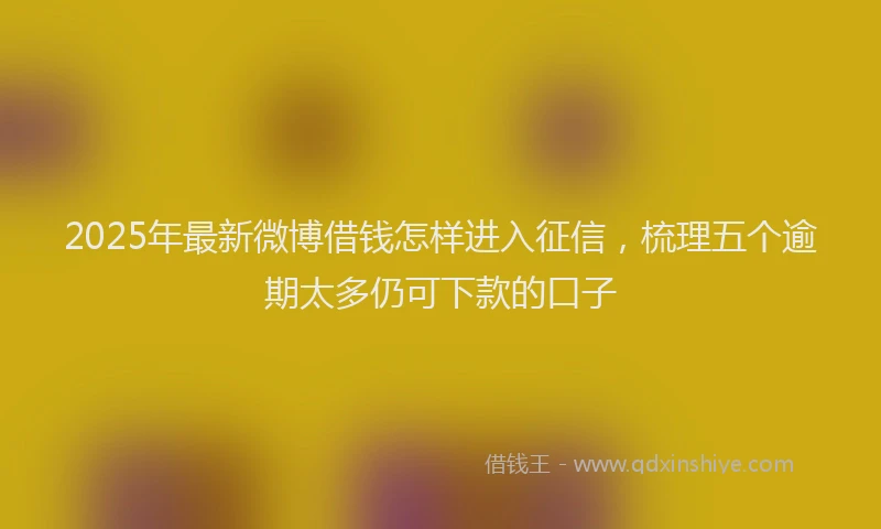 2025年最新微博借钱怎样进入征信，梳理五个逾期太多仍可下款的口子