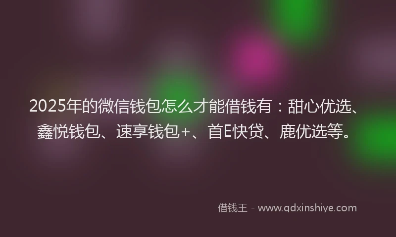 2025年的微信钱包怎么才能借钱有：甜心优选、鑫悦钱包、速享钱包+、首E快贷、鹿优选等。