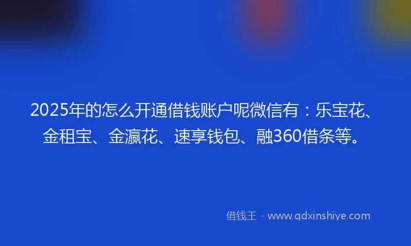 2025年的怎么开通借钱账户呢微信有：乐宝花、金租宝、金瀛花、速享钱包、融360借条等。