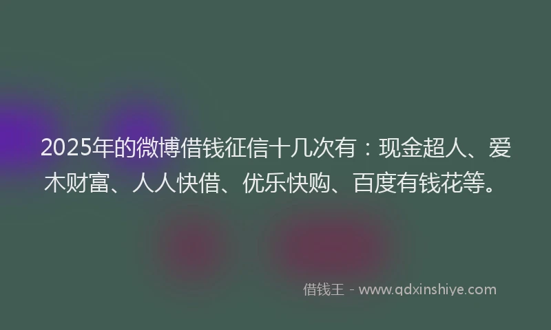 2025年的微博借钱征信十几次有：现金超人、爱木财富、人人快借、优乐快购、百度有钱花等。