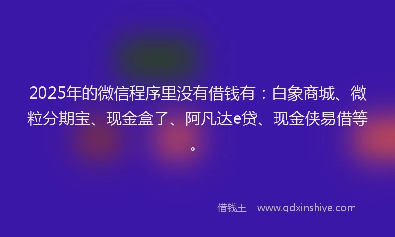 2025年的微信程序里没有借钱有：白象商城、微粒分期宝、现金盒子、阿凡达e贷、现金侠易借等。
