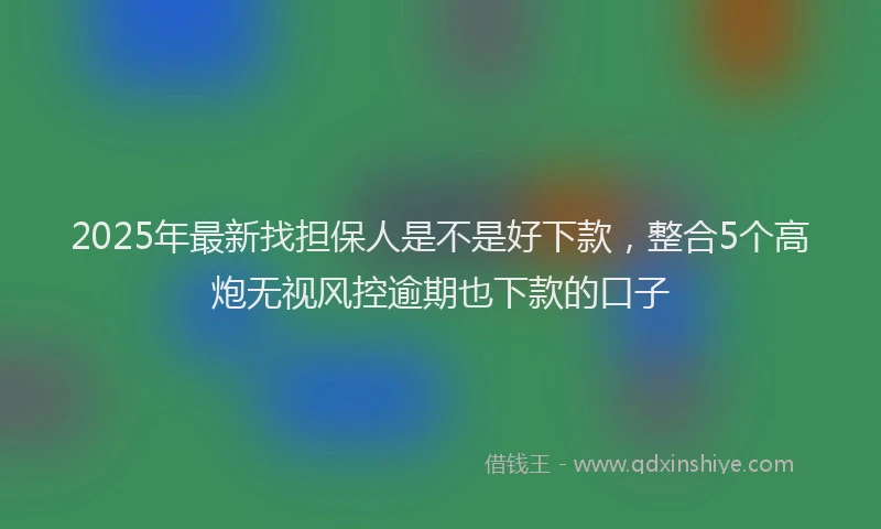 2025年最新找担保人是不是好下款，整合5个高炮无视风控逾期也下款的口子