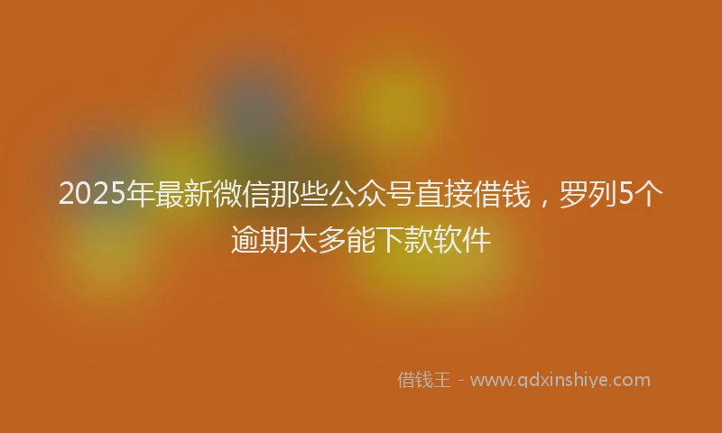 2025年最新微信那些公众号直接借钱，罗列5个逾期太多能下款软件