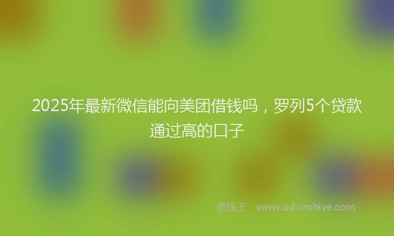 2025年最新微信能向美团借钱吗，罗列5个贷款通过高的口子