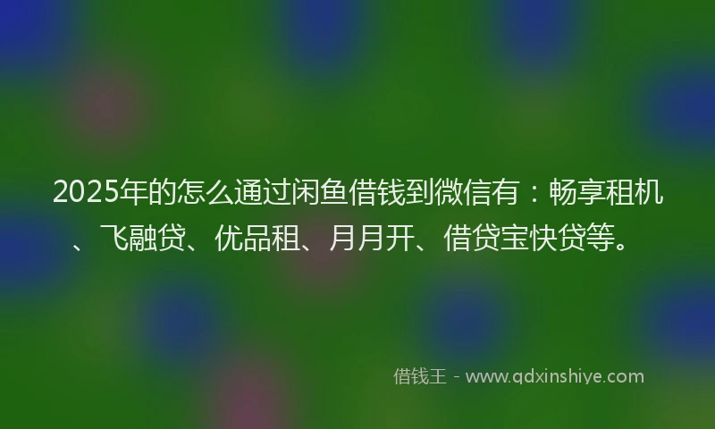 2025年的怎么通过闲鱼借钱到微信有：畅享租机、飞融贷、优品租、月月开、借贷宝快贷等。