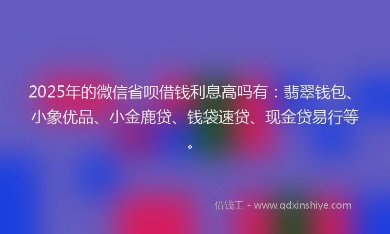 2025年的微信省呗借钱利息高吗有：翡翠钱包、小象优品、小金鹿贷、钱袋速贷、现金贷易行等。