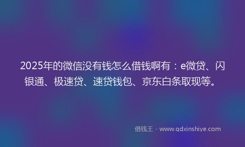 2025年的微信没有钱怎么借钱啊有：e微贷、闪银通、极速贷、速贷钱包、京东白条取现等。