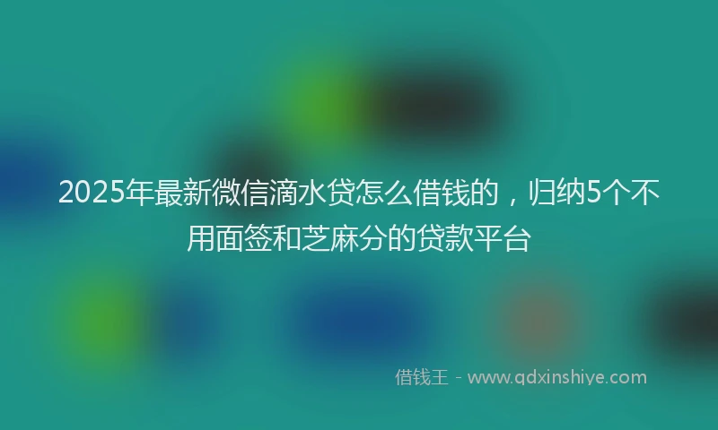 2025年最新微信滴水贷怎么借钱的，归纳5个不用面签和芝麻分的贷款平台