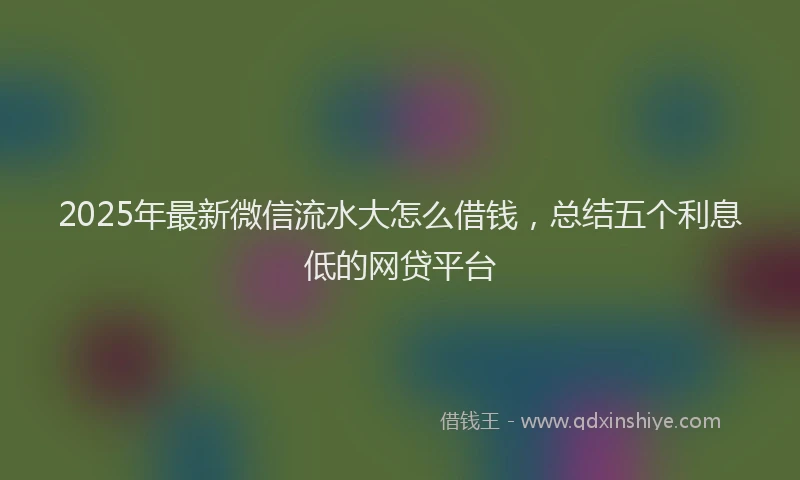 2025年最新微信流水大怎么借钱，总结五个利息低的网贷平台